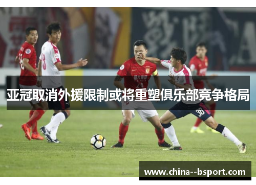 亚冠取消外援限制或将重塑俱乐部竞争格局
