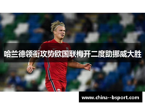 哈兰德领衔攻势欧国联梅开二度助挪威大胜 哈兰德领衔攻势欧国联梅开二度助挪威大胜