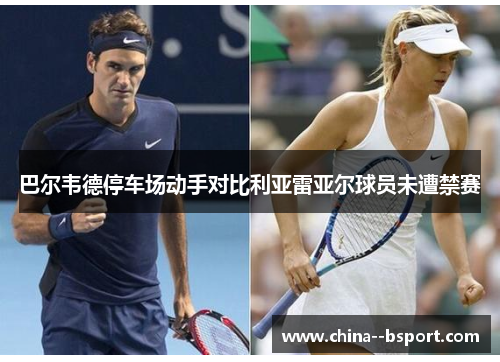 巴尔韦德停车场动手对比利亚雷亚尔球员未遭禁赛