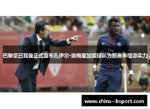 巴黎圣日耳曼正式宣布扎伊尔·埃梅里加盟球队为新赛季增添实力