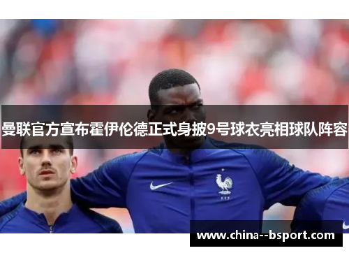 曼联官方宣布霍伊伦德正式身披9号球衣亮相球队阵容