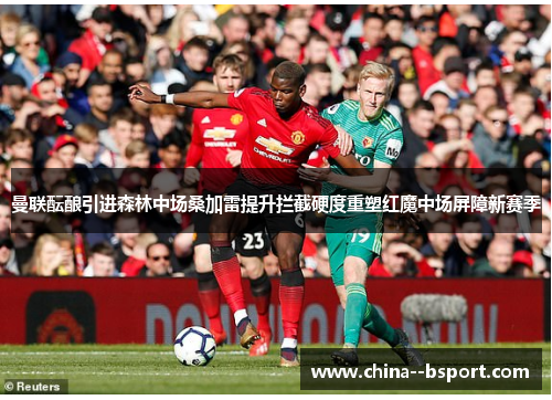曼联酝酿引进森林中场桑加雷提升拦截硬度重塑红魔中场屏障新赛季