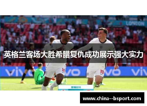 英格兰客场大胜希腊复仇成功展示强大实力