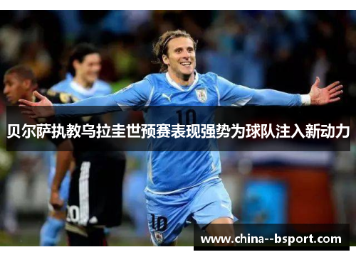 贝尔萨执教乌拉圭世预赛表现强势为球队注入新动力