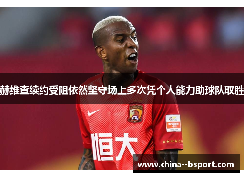 赫维查续约受阻依然坚守场上多次凭个人能力助球队取胜 赫维查续约受阻依然坚守场上多次凭个人能力助球队取胜