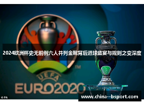 2024欧洲杯史无前例六人并列金靴背后进球盛宴与规则之变深度