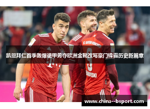 凯恩拜仁首季轰爆德甲勇夺欧洲金靴改写豪门锋霸历史新篇章