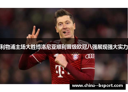 利物浦主场大胜博洛尼亚顺利晋级欧冠八强展现强大实力