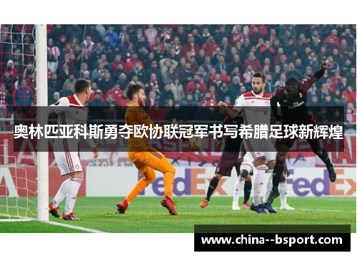 奥林匹亚科斯勇夺欧协联冠军书写希腊足球新辉煌