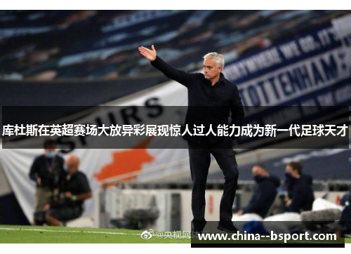 库杜斯在英超赛场大放异彩展现惊人过人能力成为新一代足球天才