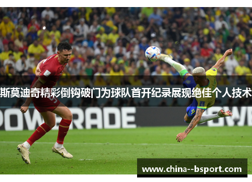 斯莫迪奇精彩倒钩破门为球队首开纪录展现绝佳个人技术