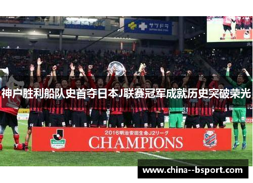 神户胜利船队史首夺日本J联赛冠军成就历史突破荣光