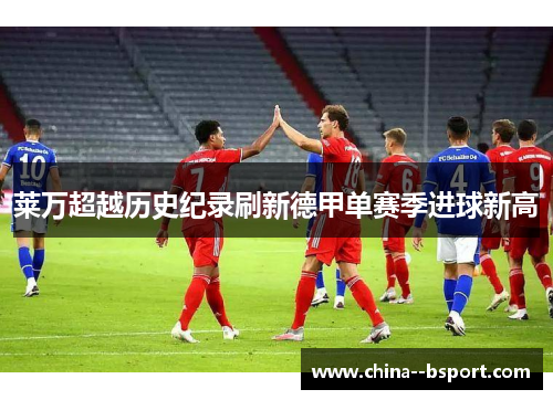 莱万超越历史纪录刷新德甲单赛季进球新高