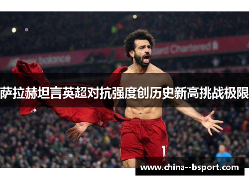 萨拉赫坦言英超对抗强度创历史新高挑战极限