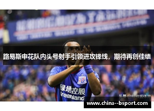 路易斯申花队内头号射手引领进攻锋线，期待再创佳绩