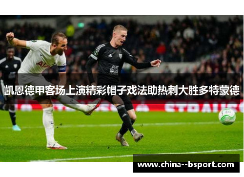 凯恩德甲客场上演精彩帽子戏法助热刺大胜多特蒙德