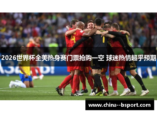 2026世界杯全美热身赛门票抢购一空 球迷热情超乎预期