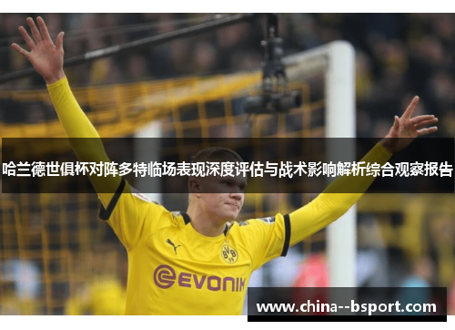哈兰德世俱杯对阵多特临场表现深度评估与战术影响解析综合观察报告