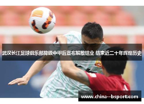 武汉长江足球俱乐部降级中甲后宣布解散结业 结束近二十年辉煌历史 武汉长江足球俱乐部降级中甲后宣布解散结业 结束近二十年辉煌历史