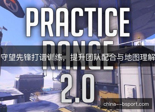 守望先锋打谱训练，提升团队配合与地图理解