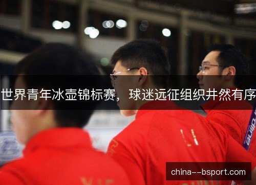 世界青年冰壶锦标赛，球迷远征组织井然有序