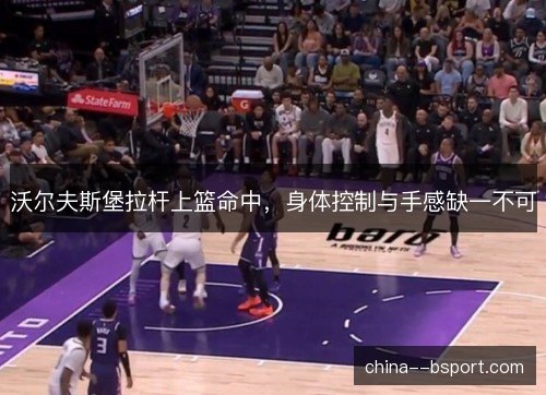 沃尔夫斯堡拉杆上篮命中，身体控制与手感缺一不可