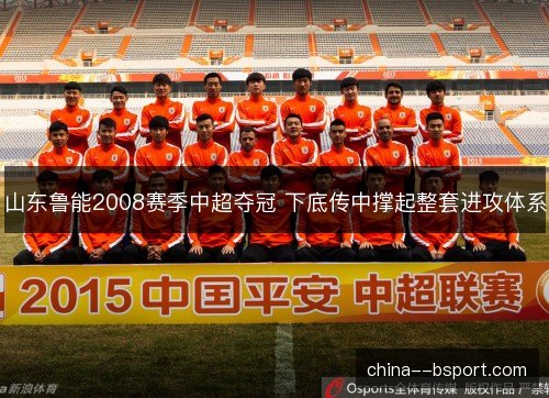 山东鲁能2008赛季中超夺冠 下底传中撑起整套进攻体系